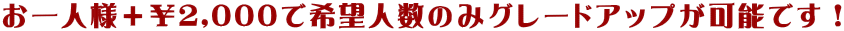 お一人様+¥2,000で希望人数のみグレードアップが可能です!